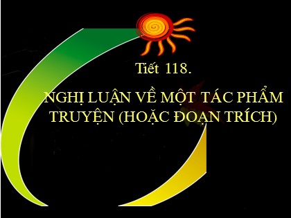 Bài giảng Ngữ văn Lớp 9 - Tiết 118: Cách làm bài nghị luận về tác phẩm truyện (hoặc đoạn trích)