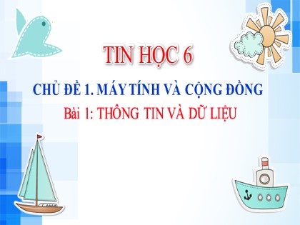 Bài giảng Tin học Lớp 6 Sách Kết nối tri thức với cuộc sống - Chủ đề 1: Máy tính và cộng đồng - Bài 1: Thông tin và dữ liệu