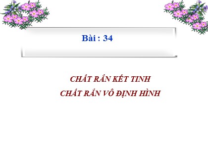 Bài giảng Vật lí Lớp 10 - Bài 34: Chất rắn kết tinh. Chất rắn vô định hình