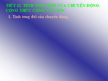 Bài giảng Vật lí Lớp 10 - Tiết 12: Tính tương đối của chuyển động. Công thức cộng vận tốc