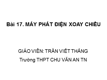 Bài giảng Vật lí Lớp 12 - Bài 17: Máy phát điện xoay chiều - Trần Viết Thắng