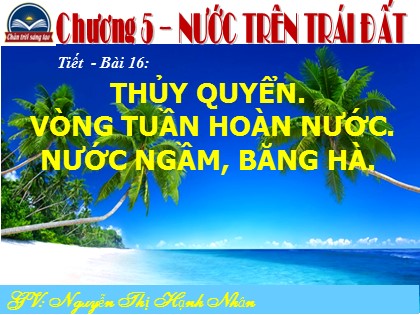 Bài giảng Địa lí Lớp 6 Sách Chân trời sáng tạo - Bài 16: Thủy quyển. Vòng tuần hoàn nước. Nước ngầm, băng hà - Nguyễn Thị Hạnh Nhân