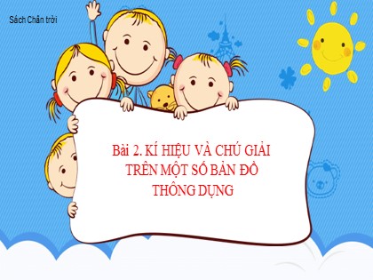 Bài giảng Địa lí Lớp 6 Sách Chân trời sáng tạo - Bài 2: Kí hiệu và chú giải trên một số bản đồ thông dụng