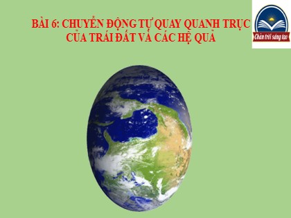 Bài giảng Địa lí Lớp 6 Sách Chân trời sáng tạo - Bài 6: Chuyển động tự quay quanh trục của Trái Đất và các hệ quả