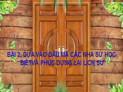 Bài giảng Lịch sử Lớp 6 Sách Kết nối tri thức với cuộc sống - Bài 2: Dựa vào đâu mà các nhà sử học biết và phục dựng lại lịch sử - Năm học 2021-2022