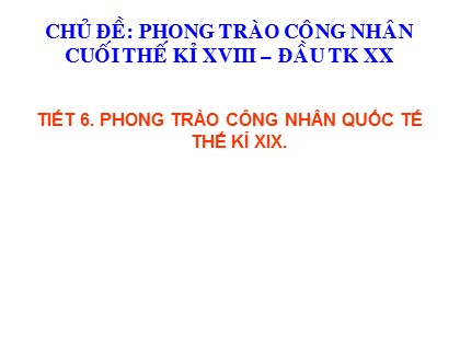 Bài giảng Lịch sử Lớp 8 - Chủ đề 1: Phong trào công nhân quốc tế cuối thế kỷ XIX đầu thế kỷ XX - Tiết 6: Phong trào công nhân quốc tế thế kỉ XIX - Năm học 2020-2021