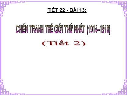 Bài giảng Lịch sử Lớp 8 - Tiết 22, Bài 13: Chiến tranh thế giới thứ nhất (1914–1918) - Năm học 2020-2021