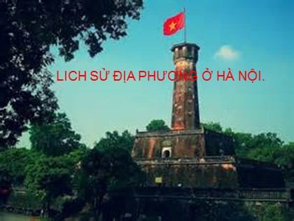 Bài giảng Lịch sử Lớp 8 - Tiết 50: Lịch sử địa phương - Bài 1: Hà Nội từ năm 1802 đến năm 1884 - Năm học 2020-2021