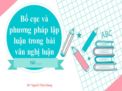 Bài giảng Ngữ văn Lớp 7 - Bố cục và phương pháp lập luận trong bài văn nghị luận - Nguyễn Thị Lệ Giang