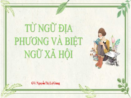 Bài giảng Ngữ văn Lớp 8 - Từ ngữ địa phương và biệt ngữ xã hội - Nguyễn Thị Lệ Giang