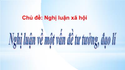 Bài giảng Ngữ văn Lớp 9 - Chủ đề: Nghị luận xã hội - Nghị luận về một vấn đề tư tưởng, đạo lí